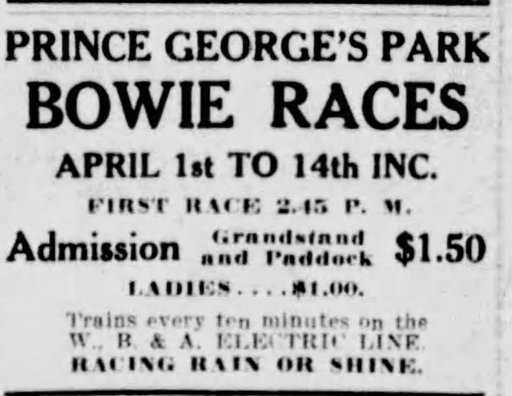 1915 newspaper advertisement for Prince George's Park Bowie Races, April 1st to 14th. Grandstand and Paddock admission $1.50, Ladies $1.00. Trains every ten minutes on the W.B. & A. Electric Line. Racing Rain or Shine.